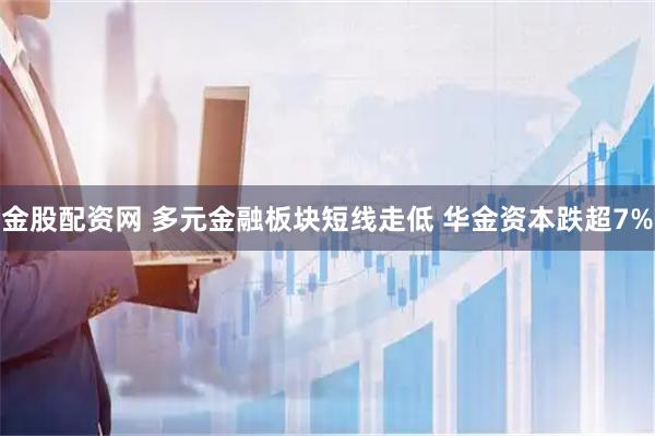 金股配资网 多元金融板块短线走低 华金资本跌超7%