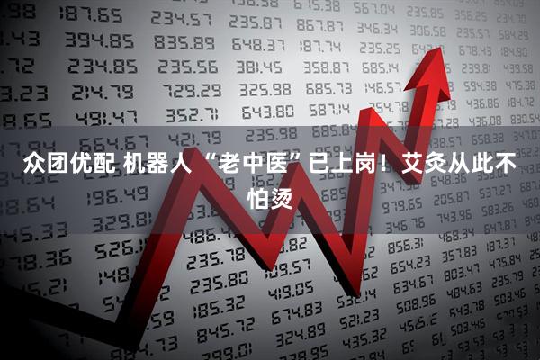 众团优配 机器人 “老中医”已上岗！艾灸从此不怕烫