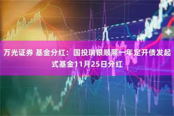 万光证券 基金分红：国投瑞银顺熙一年定开债发起式基金11月25日分红
