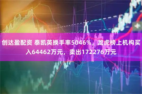 创达盈配资 泰凯英换手率5046%，龙虎榜上机构买入64462万元，卖出172276万元