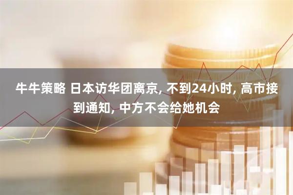 牛牛策略 日本访华团离京, 不到24小时, 高市接到通知, 中方不会给她机会